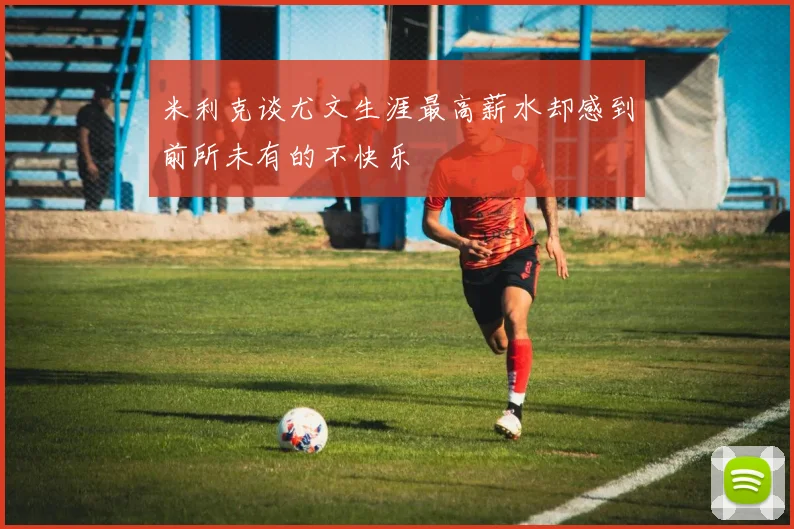 米利克谈尤文生涯最高薪水却感到前所未有的不快乐