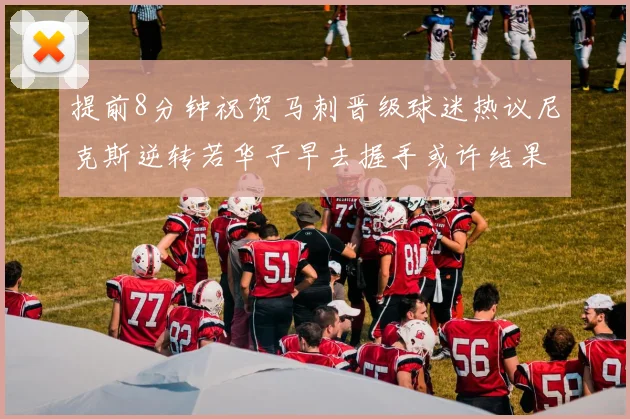 提前8分钟祝贺马刺晋级球迷热议尼克斯逆转若华子早去握手或许结果不同