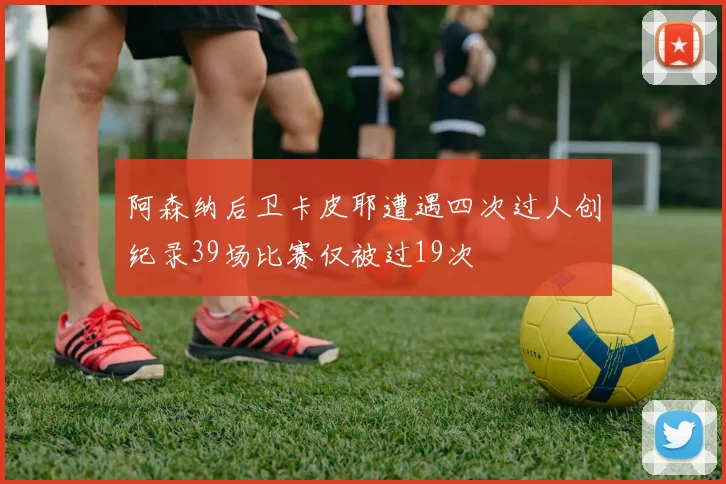 阿森纳后卫卡皮耶遭遇四次过人创纪录39场比赛仅被过19次