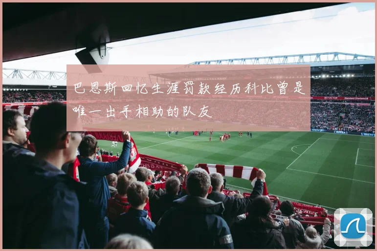 巴恩斯回忆生涯罚款经历科比曾是唯一出手相助的队友