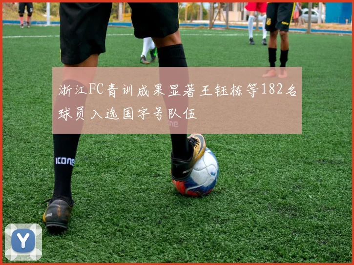 浙江FC青训成果显著王钰栋等182名球员入选国字号队伍