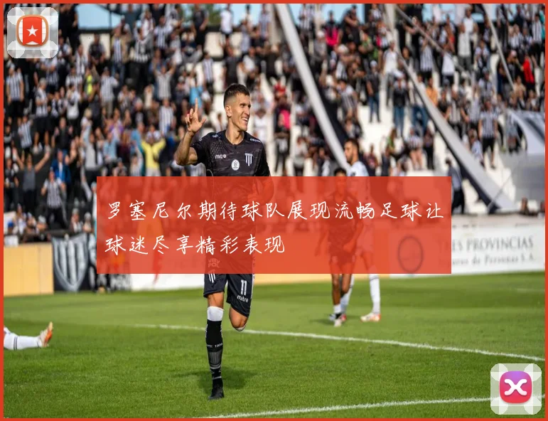 罗塞尼尔期待球队展现流畅足球让球迷尽享精彩表现