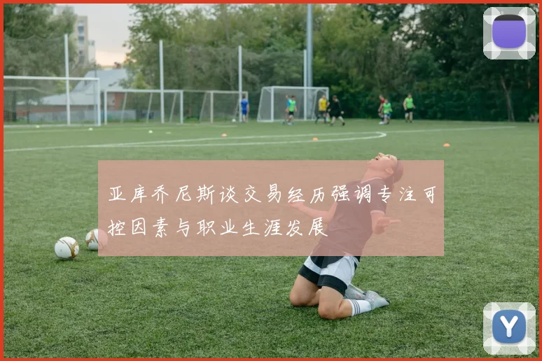 亚库乔尼斯谈交易经历强调专注可控因素与职业生涯发展