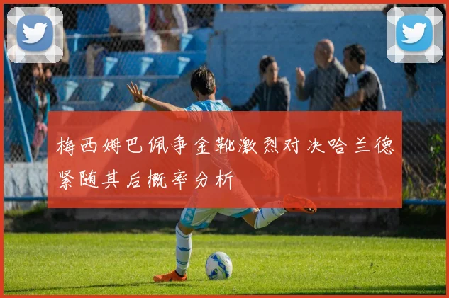 梅西姆巴佩争金靴激烈对决哈兰德紧随其后概率分析