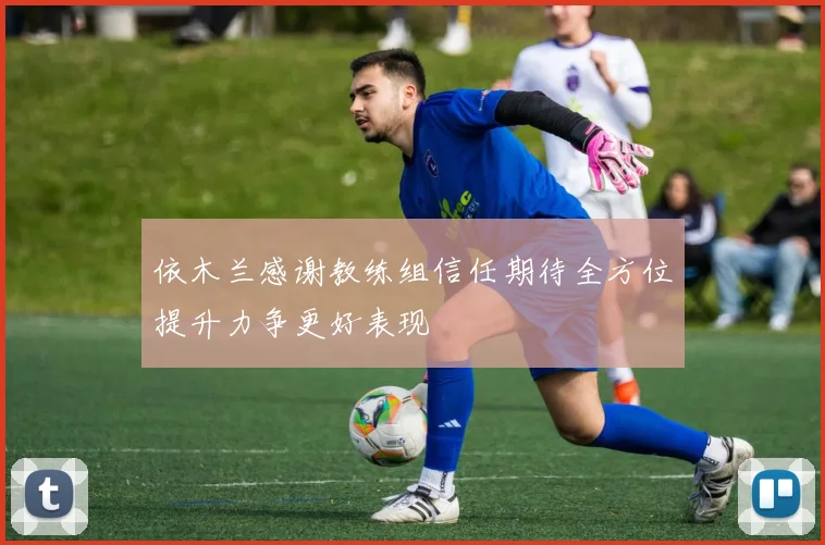 依木兰感谢教练组信任期待全方位提升力争更好表现