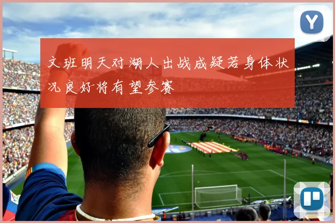 文班明天对湖人出战成疑若身体状况良好将有望参赛