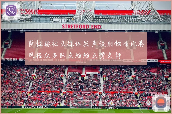 萨拉赫社交媒体发声谈利物浦比赛风格众多队友纷纷点赞支持