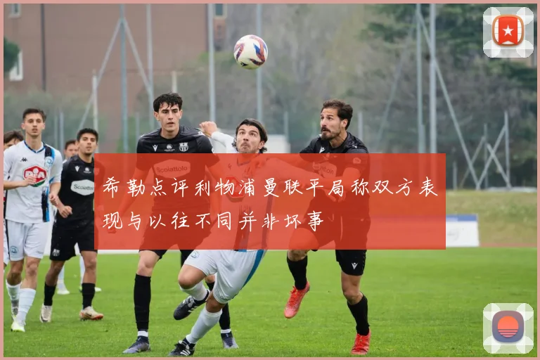 希勒点评利物浦曼联平局称双方表现与以往不同并非坏事