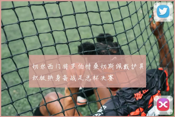 切尔西门将罗伯特桑切斯佩戴护具积极热身备战足总杯决赛