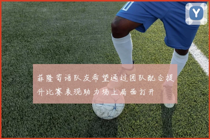 菲隆寄语队友希望通过团队配合提升比赛表现助力场上局面打开