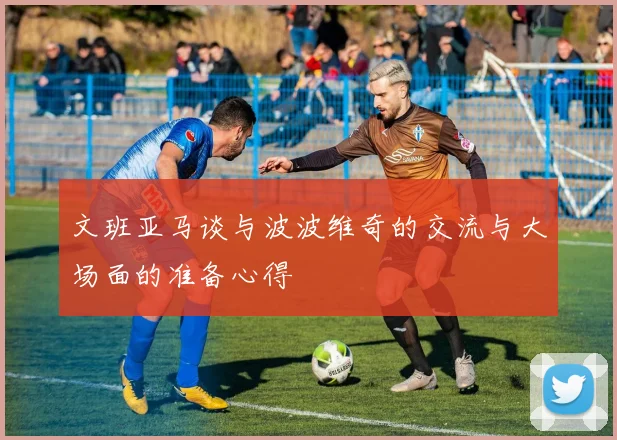 文班亚马谈与波波维奇的交流与大场面的准备心得
