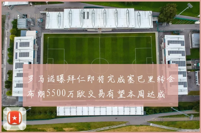罗马诺曝拜仁即将完成塞巴里转会布朗5500万欧交易有望本周达成