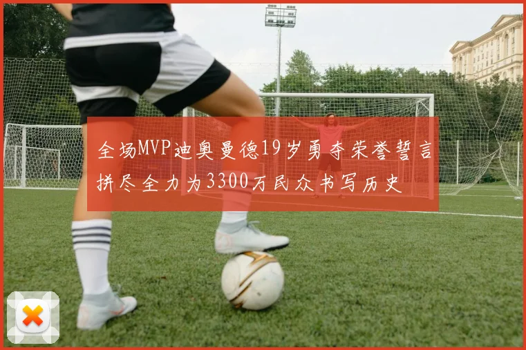 全场MVP迪奥曼德19岁勇夺荣誉誓言拼尽全力为3300万民众书写历史
