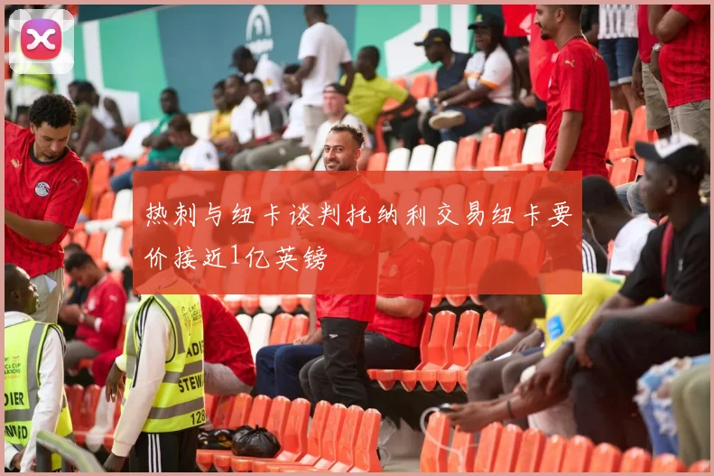 热刺与纽卡谈判托纳利交易纽卡要价接近1亿英镑
