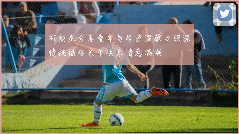 布朗尼分享童年与母亲温馨合照深情祝福母亲节快乐情意满满