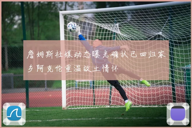 詹姆斯社媒动态曝光确认已回归家乡阿克伦重温故土情怀