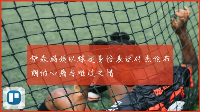 伊森妈妈以球迷身份表达对杰伦布朗的心痛与难过之情