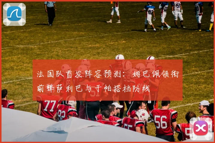 法国队首发阵容预测:姆巴佩领衔前锋萨利巴与于帕搭档防线