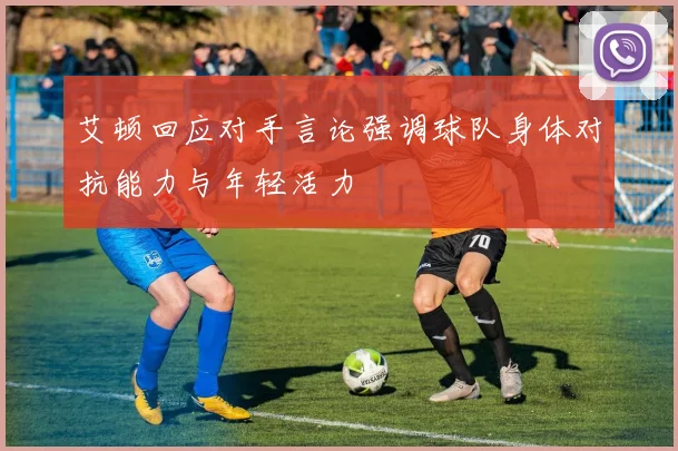 艾顿回应对手言论强调球队身体对抗能力与年轻活力