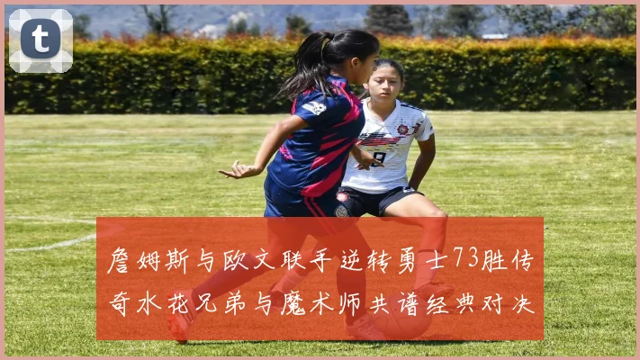 詹姆斯与欧文联手逆转勇士73胜传奇水花兄弟与魔术师共谱经典对决