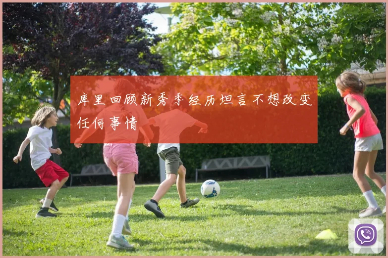 库里回顾新秀季经历坦言不想改变任何事情