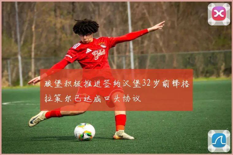 狼堡积极推进签约汉堡32岁前锋格拉策尔已达成口头协议