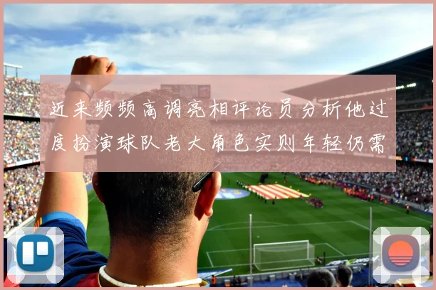 近来频频高调亮相评论员分析他过度扮演球队老大角色实则年轻仍需成长